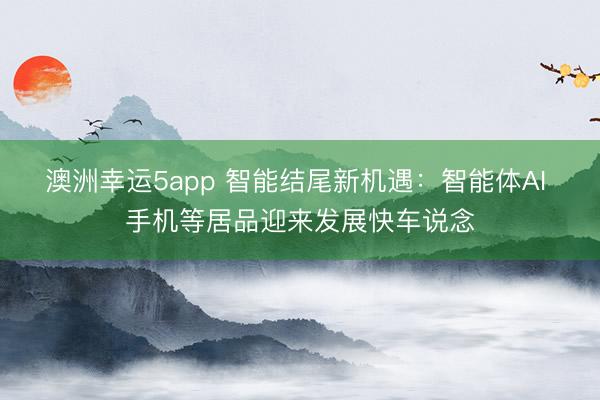 澳洲幸运5app 智能结尾新机遇：智能体AI 手机等居品迎来发展快车说念